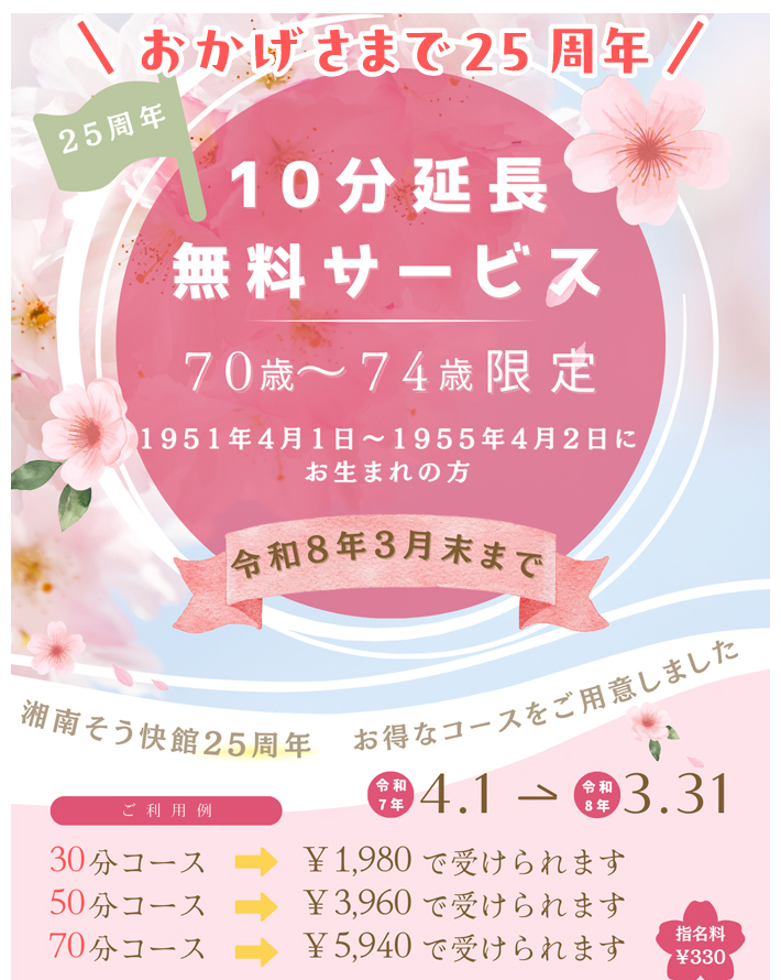おかげさまで25周年　10分延長無料サービス：70歳～74歳限定　1951年4月1日～1955年4月2日にお生まれの方　令和8年3月末まで！ご利用例：30分コース1,980円で受けられます。50分コース3,960円で受けられます。70分コース5,940円で受けられます。※他サービスとの併用はできません。駐車券サービスもありません。