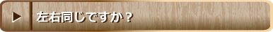 左右同じですか？